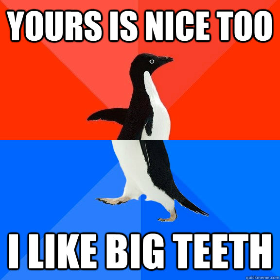 yours is nice too I like big teeth  Socially Awesome Awkward Penguin