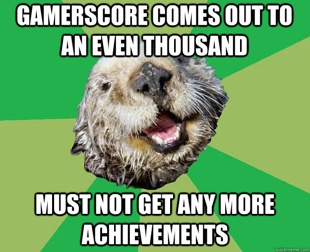 Gamerscore comes out to an even thousand Must not get any more achievements  OCD Otter