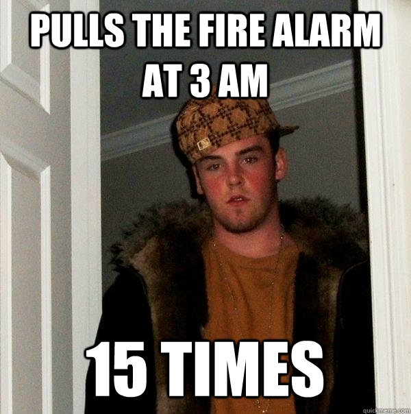 Pulls the fire alarm at 3 am 15 times  Scumbag Steve