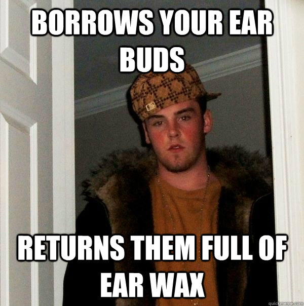 borrows your ear buds returns them full of ear wax  Scumbag Steve