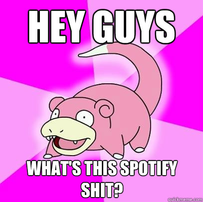 Hey guys What's this spotify shit?  Slowpoke