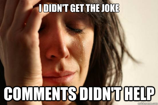 I didn't get the joke Comments didn't help  First World Problems