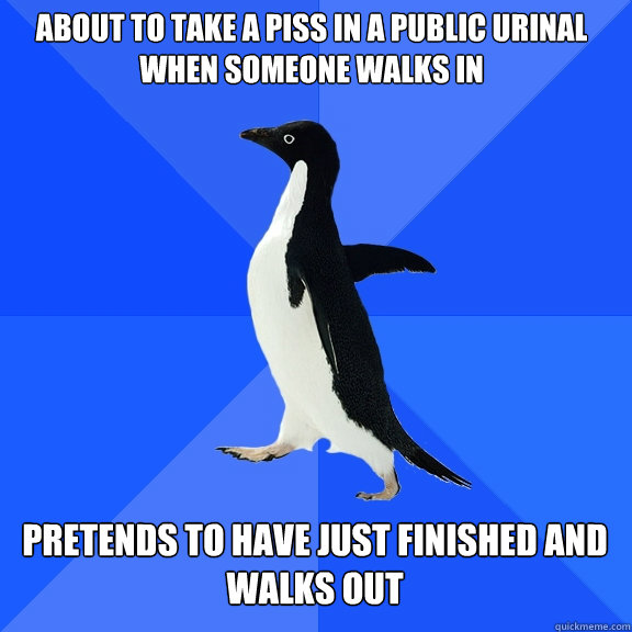 about to take a piss in a public urinal when someone walks in pretends to have just finished and walks out  

  Socially Awkward Penguin