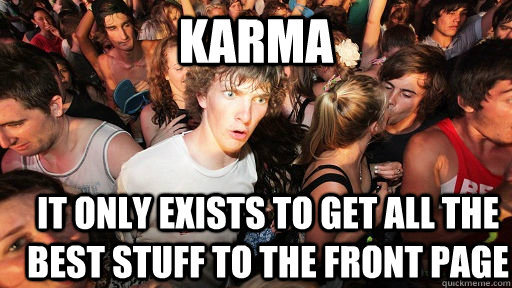 KARMA it only exists to get all the best stuff to the front page  Sudden Clarity Clarence