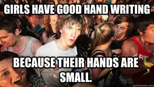 Girls have good hand writing Because their hands are small.   Sudden Clarity Clarence