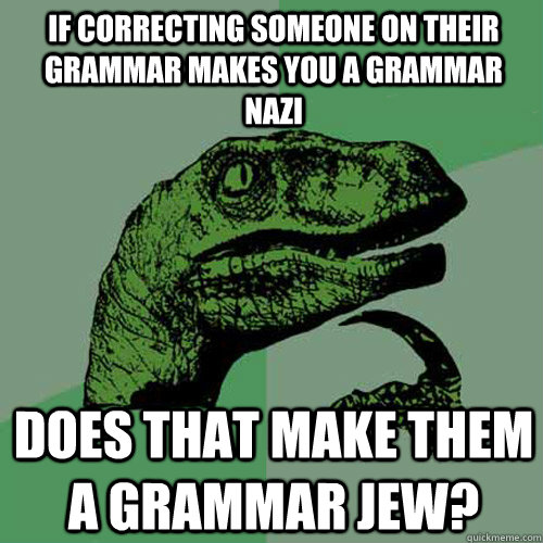 If correcting someone on their grammar makes you a grammar nazi does that make them a grammar jew? - If correcting someone on their grammar makes you a grammar nazi does that make them a grammar jew?  Philosoraptor
