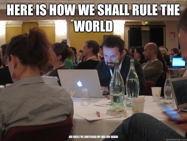 HERE IS HOW WE SHALL RULE THE WORLD oh fuck I've switched my mic off again  Plotting Tom Coates