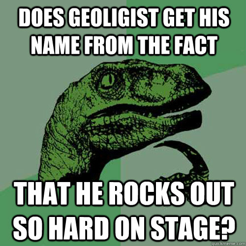 Does Geoligist get his name from the fact That he rocks out so hard on stage? - Does Geoligist get his name from the fact That he rocks out so hard on stage?  Philosoraptor