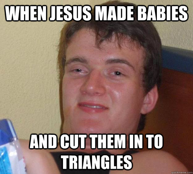When jesus made babies and cut them in to triangles  10 Guy