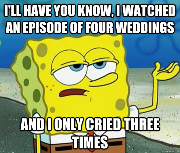 I'll have you know, I watched an episode of Four Weddings And I only cried three times - I'll have you know, I watched an episode of Four Weddings And I only cried three times  Tough Spongebob