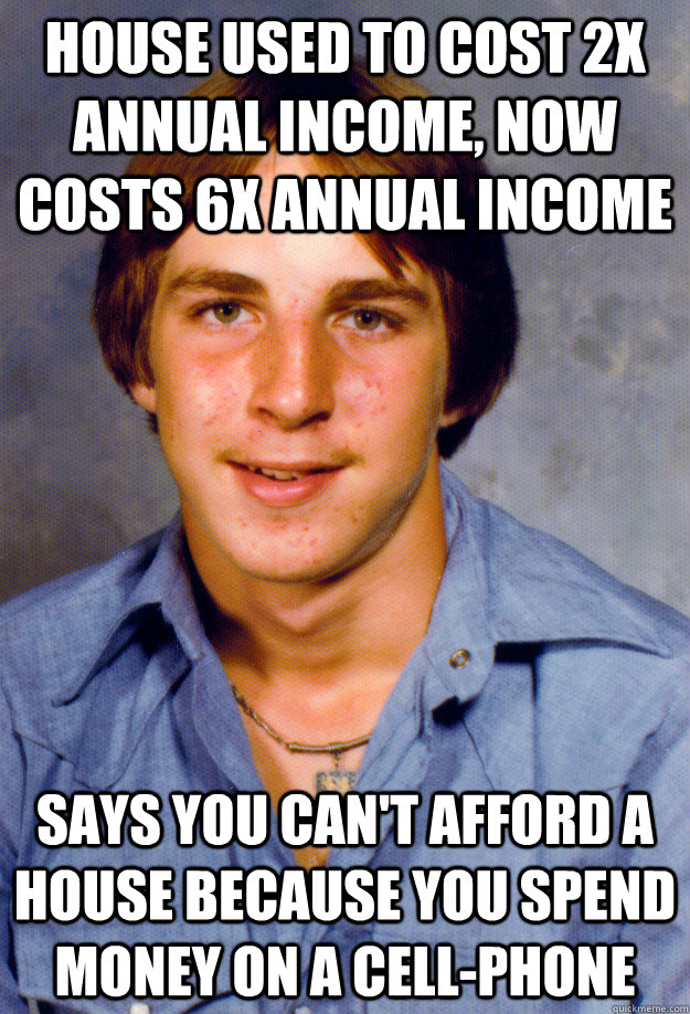 House used to cost 2x annual income, now costs 6x annual income Says you can't afford a house because you spend money on a cell-phone  Old Economy Steven