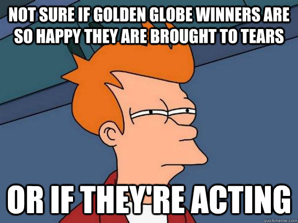 Not sure if Golden Globe winners are so happy they are brought to tears Or if they're acting  Futurama Fry