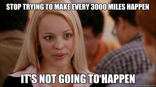 stop trying to make every 3000 miles happen It's not going to happen - stop trying to make every 3000 miles happen It's not going to happen  regina george