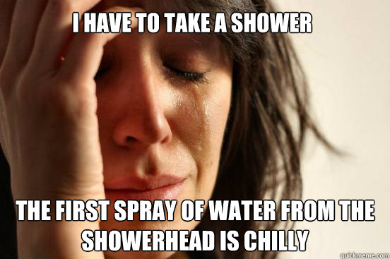 I have to take a shower The first spray of water from the showerhead is chilly  First World Problems