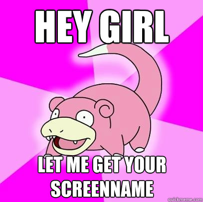 hey girl let me get your screenname  Slowpoke