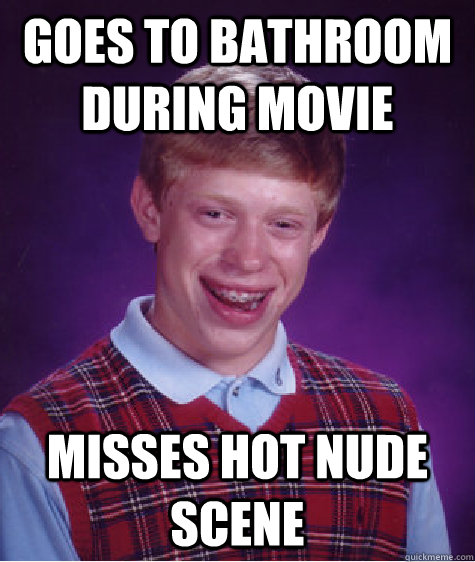 Goes to bathroom during movie misses hot nude scene  Bad Luck Brian