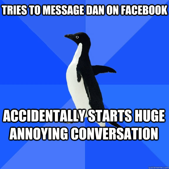 Tries to message Dan on Facebook Accidentally starts huge annoying conversation    Socially Awkward Penguin