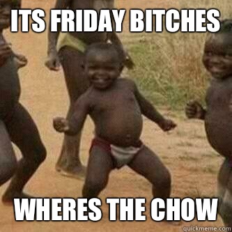 Its friday Bitches Wheres the Chow  Its friday niggas