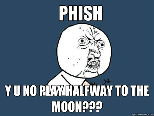 PHISH y u no play halfway to the moon???  Y U No