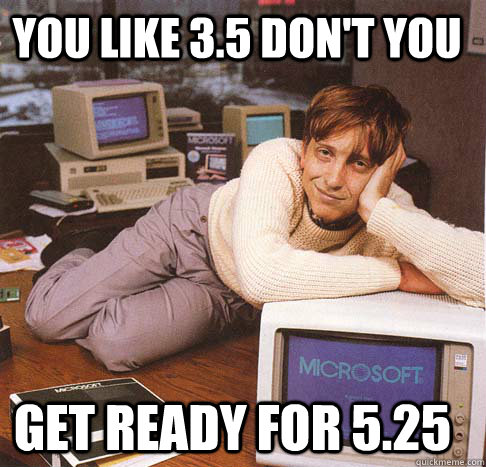you like 3.5 don't you get ready for 5.25  Dreamy Bill Gates