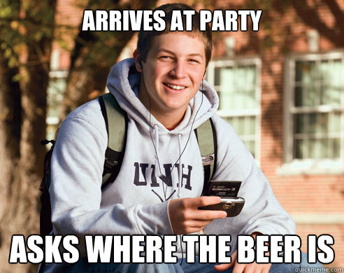 arrives at party asks where the beer is  College Freshman