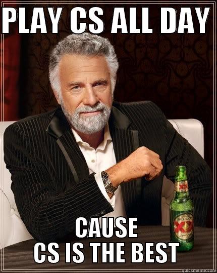 PLAY CS ALL DAY  CAUSE CS IS THE BEST The Most Interesting Man In The World