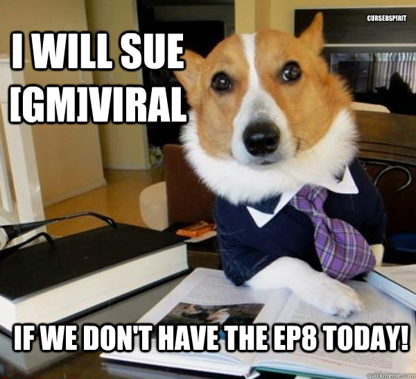 I Will sue [GM]Viral If we don't have the EP8 today! cursedspirit  Lawyer Dog