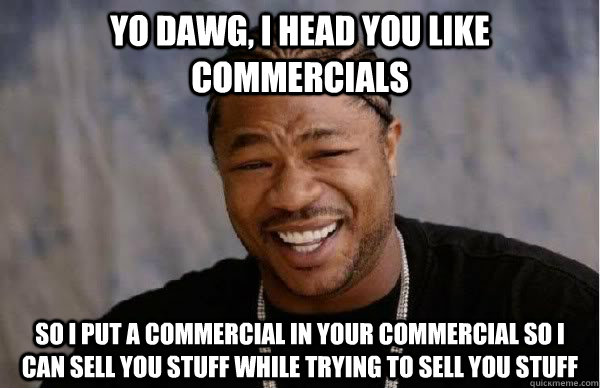 Yo Dawg, I head you like commercials So I put a commercial in your commercial so I can sell you stuff while trying to sell you stuff  