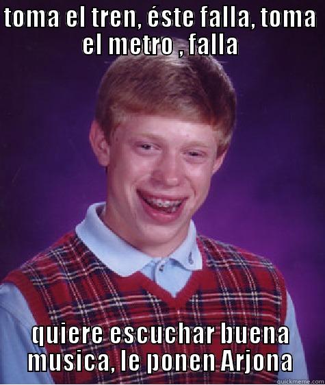 TOMA EL TREN, ÉSTE FALLA, TOMA EL METRO , FALLA QUIERE ESCUCHAR BUENA MUSICA, LE PONEN ARJONA Bad Luck Brian
