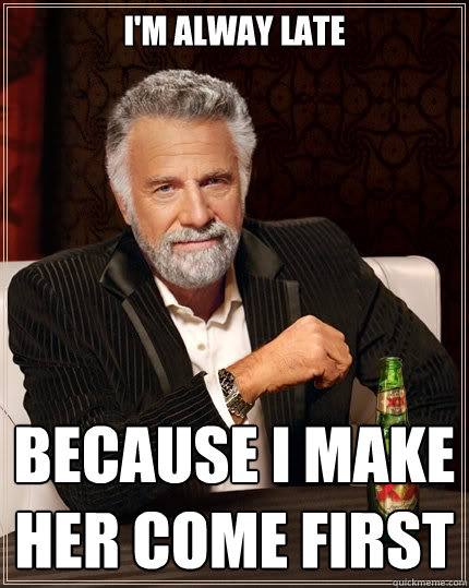 I'm alway late Because i make her come first  The Most Interesting Man In The World