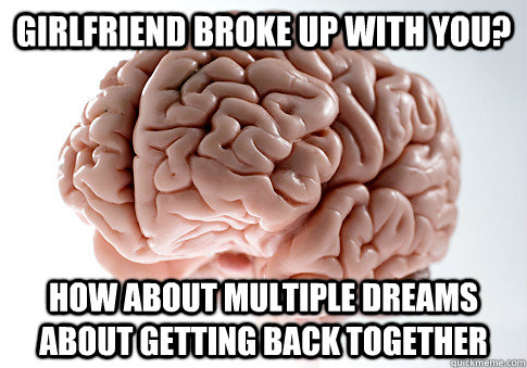 GIRLFRIEND BROKE UP WITH YOU? HOW ABOUT MULTIPLE DREAMS ABOUT GETTING BACK TOGETHER   Scumbag Brain