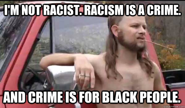 I'm not racist. Racism is a crime. And crime is for black people.  Almost Politically Correct Redneck
