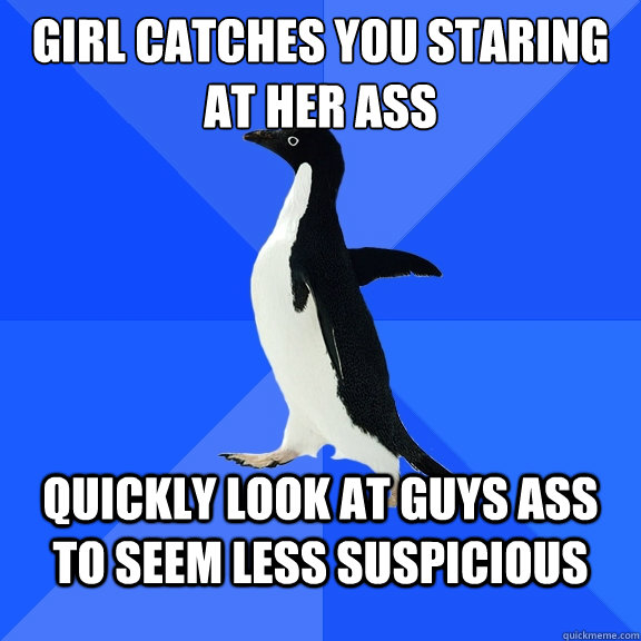 girl catches you staring at her ass quickly look at guys ass to seem less suspicious  Socially Awkward Penguin