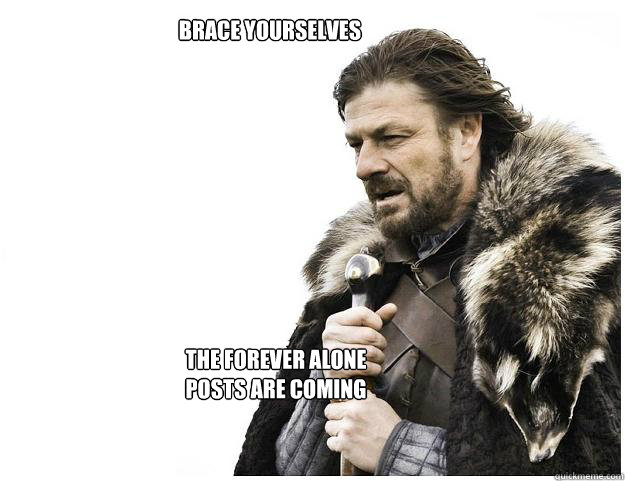 Brace yourselves The forever alone posts are coming  Imminent Ned