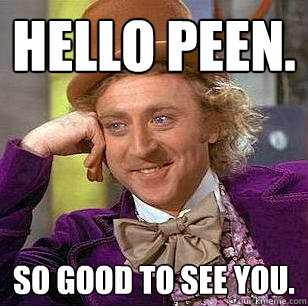 Hello Peen. So good to see you.  Condescending Wonka