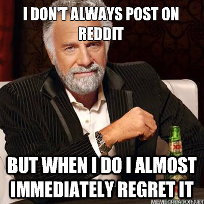 I DON'T ALWAYS POST ON REDDIT BUT WHEN I DO I ALMOST IMMEDIATELY REGRET IT - I DON'T ALWAYS POST ON REDDIT BUT WHEN I DO I ALMOST IMMEDIATELY REGRET IT  I DONT ALWAYS BEAT WOMEN