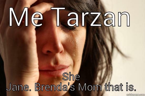 ME TARZAN SHE JANE. BRENDA'S MOM THAT IS. First World Problems