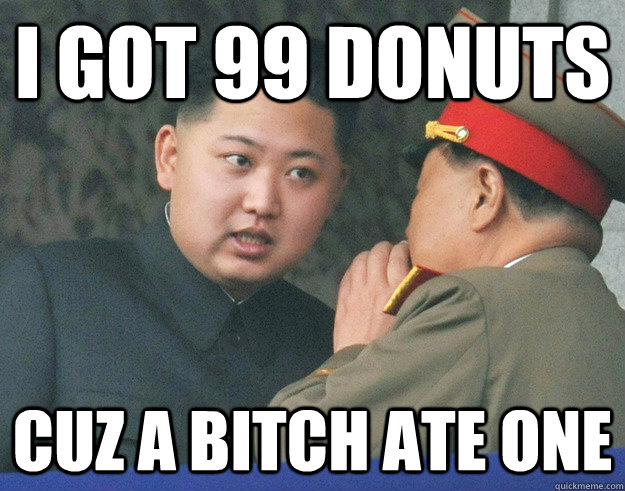 I got 99 donuts cuz a bitch ate one  Hungry Kim Jong Un
