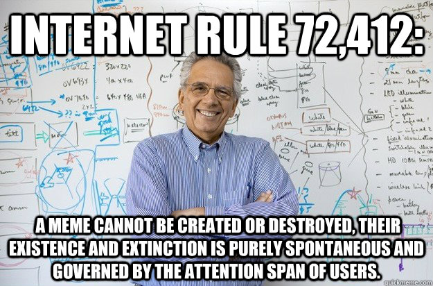 Internet rule 72,412:  A meme cannot be created or destroyed, their existence and extinction is purely spontaneous and governed by the attention span of users. - Internet rule 72,412:  A meme cannot be created or destroyed, their existence and extinction is purely spontaneous and governed by the attention span of users.  Engineering Professor