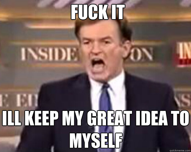 FUCK IT ILL KEEP MY GREAT IDEA TO MYSELF  fuck it bill