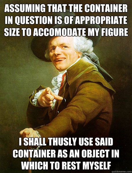 Assuming that the container in question is of appropriate size to accomodate my figure I shall thusly use said container as an object in which to rest myself - Assuming that the container in question is of appropriate size to accomodate my figure I shall thusly use said container as an object in which to rest myself  Joseph Decreaux