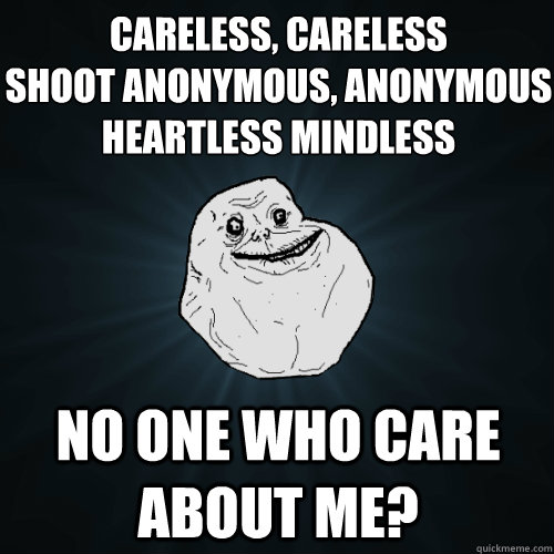 Careless, Careless
shoot anonymous, anonymous
heartless mindless no one who care about me?  Forever Alone
