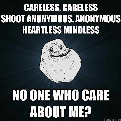 Careless, Careless
shoot anonymous, anonymous
heartless mindless no one who care about me? - Careless, Careless
shoot anonymous, anonymous
heartless mindless no one who care about me?  Forever Alone