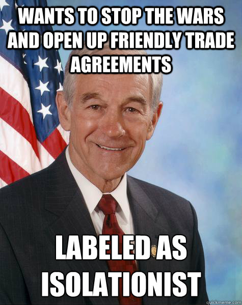 Wants to stop the wars and open up friendly trade agreements Labeled as isolationist    Ron Paul