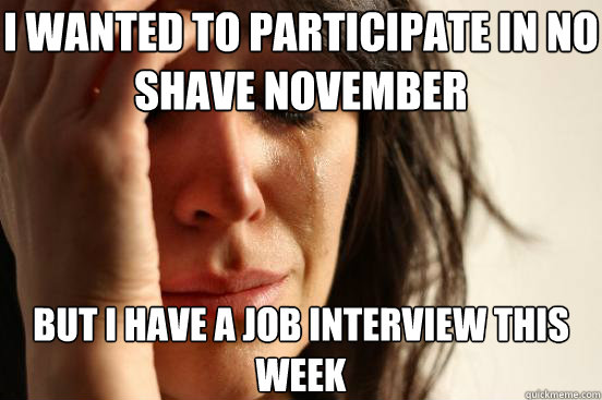 I wanted to participate in no shave november but i have a job interview this week  First World Problems