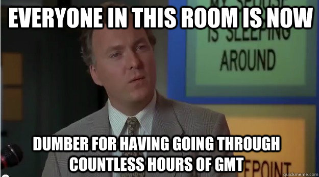 Everyone in this room is now dumber for having going through countless hours of GMT  