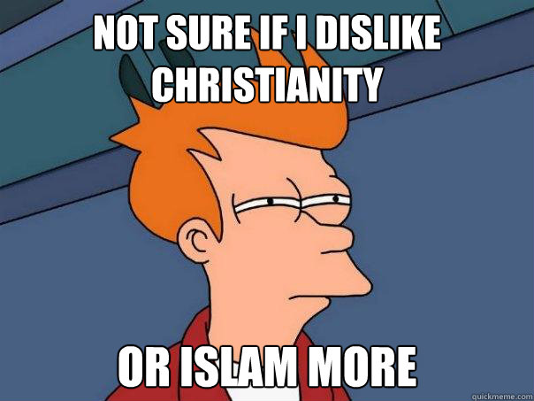 Not sure if I dislike Christianity or islam more  Futurama Fry