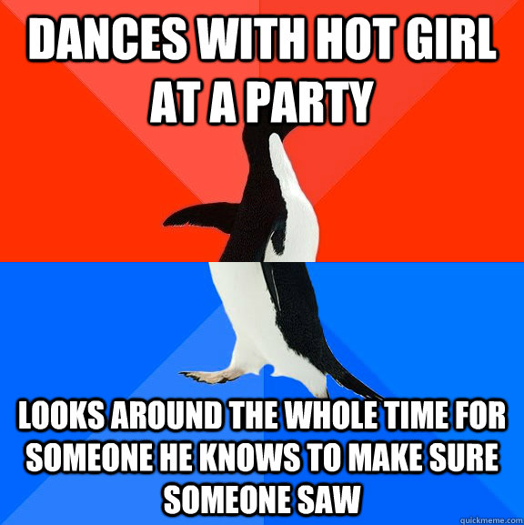 Dances with hot girl at a party  looks around the whole time for someone he knows to make sure someone saw  Socially Awesome Awkward Penguin