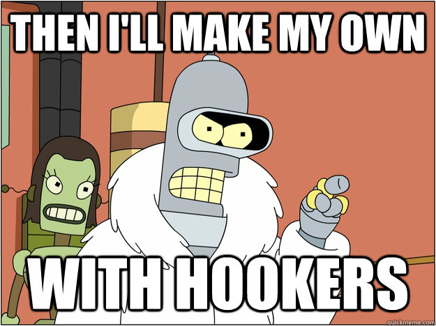 then I'll make my own With hookers  Pimp Bender