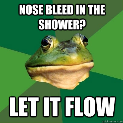 nose bleed in the shower? let it flow  Foul Bachelor Frog